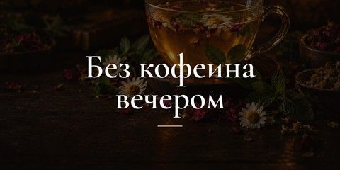 Без кофеина вечером - Травяные, фруктовые чаи и ройбуш